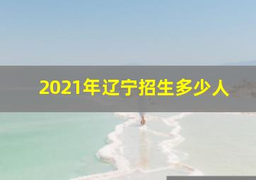 2021年辽宁招生多少人