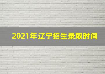 2021年辽宁招生录取时间