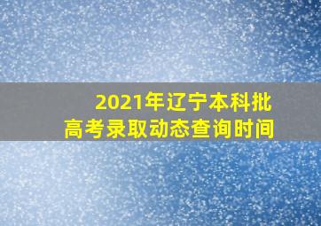 2021年辽宁本科批高考录取动态查询时间