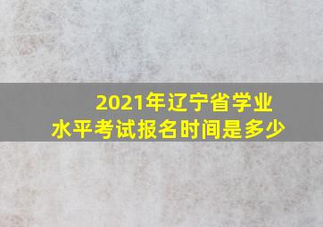 2021年辽宁省学业水平考试报名时间是多少