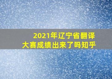 2021年辽宁省翻译大赛成绩出来了吗知乎