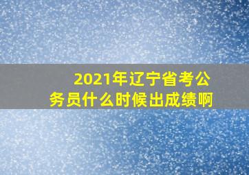 2021年辽宁省考公务员什么时候出成绩啊