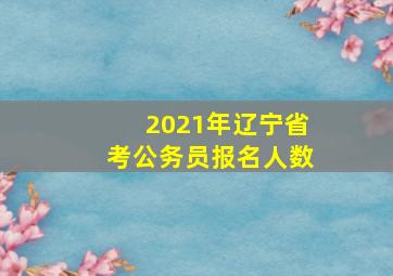 2021年辽宁省考公务员报名人数