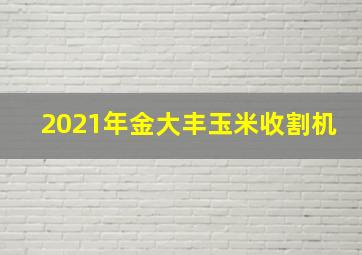 2021年金大丰玉米收割机