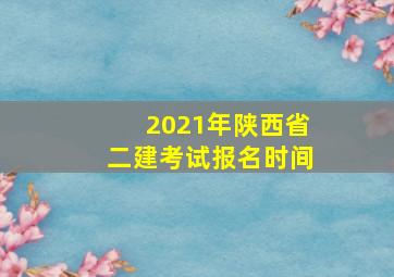 2021年陕西省二建考试报名时间