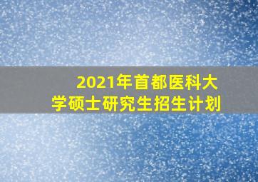 2021年首都医科大学硕士研究生招生计划