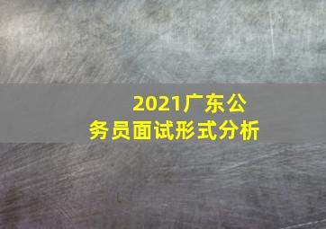 2021广东公务员面试形式分析