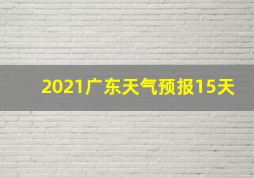 2021广东天气预报15天