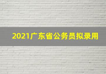 2021广东省公务员拟录用