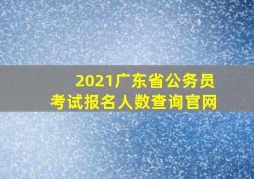 2021广东省公务员考试报名人数查询官网