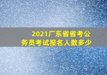 2021广东省省考公务员考试报名人数多少