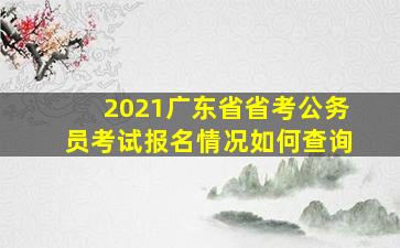 2021广东省省考公务员考试报名情况如何查询