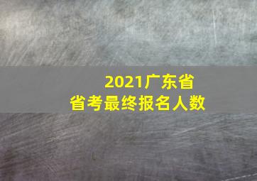 2021广东省省考最终报名人数