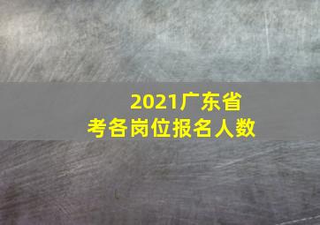 2021广东省考各岗位报名人数