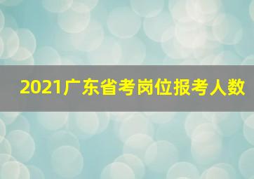 2021广东省考岗位报考人数