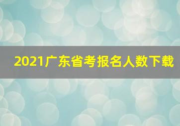 2021广东省考报名人数下载