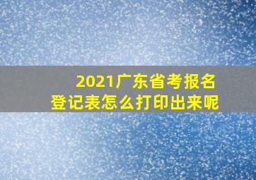 2021广东省考报名登记表怎么打印出来呢