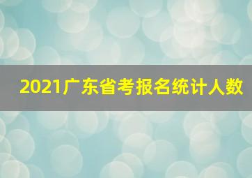 2021广东省考报名统计人数