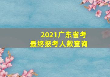 2021广东省考最终报考人数查询