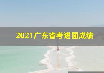 2021广东省考进面成绩