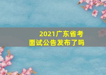 2021广东省考面试公告发布了吗