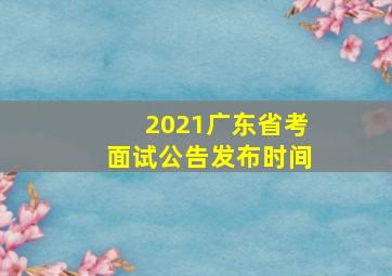 2021广东省考面试公告发布时间