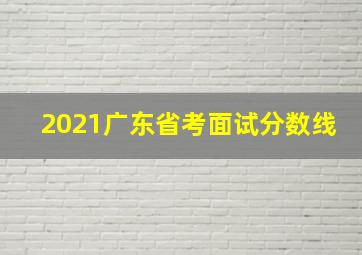 2021广东省考面试分数线