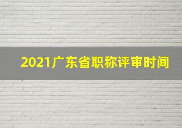 2021广东省职称评审时间