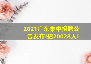 2021广东集中招聘公告发布!招20028人!