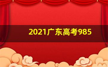 2021广东高考985