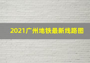 2021广州地铁最新线路图