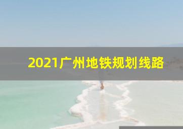 2021广州地铁规划线路