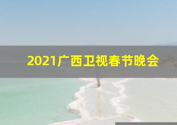 2021广西卫视春节晚会