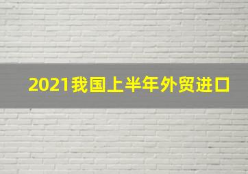 2021我国上半年外贸进口