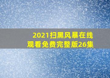 2021扫黑风暴在线观看免费完整版26集