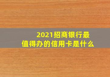 2021招商银行最值得办的信用卡是什么