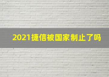 2021捷信被国家制止了吗