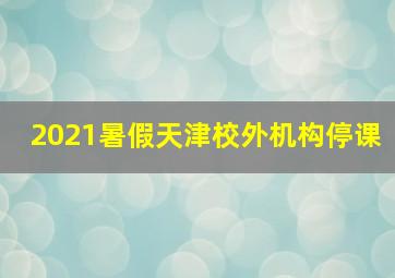 2021暑假天津校外机构停课