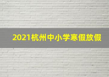 2021杭州中小学寒假放假