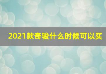 2021款奇骏什么时候可以买