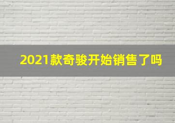 2021款奇骏开始销售了吗