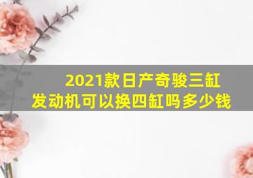 2021款日产奇骏三缸发动机可以换四缸吗多少钱