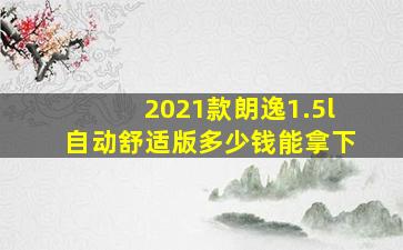 2021款朗逸1.5l自动舒适版多少钱能拿下