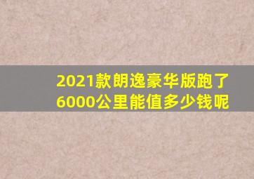 2021款朗逸豪华版跑了6000公里能值多少钱呢