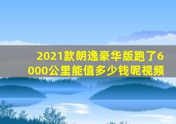 2021款朗逸豪华版跑了6000公里能值多少钱呢视频