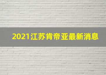 2021江苏肯帝亚最新消息