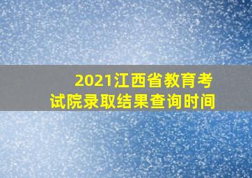 2021江西省教育考试院录取结果查询时间