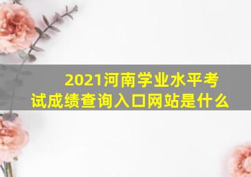 2021河南学业水平考试成绩查询入口网站是什么