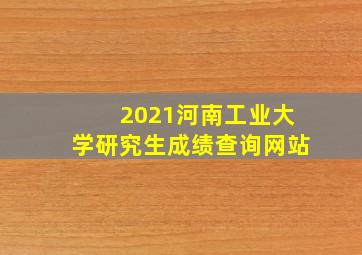 2021河南工业大学研究生成绩查询网站