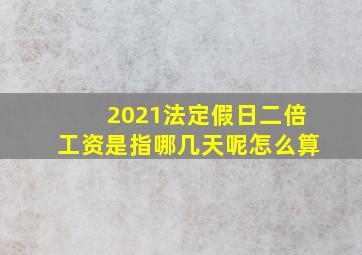 2021法定假日二倍工资是指哪几天呢怎么算